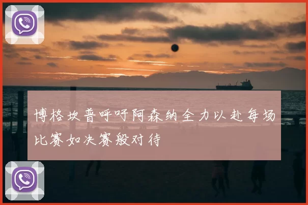 博格坎普呼吁阿森纳全力以赴每场比赛如决赛般对待