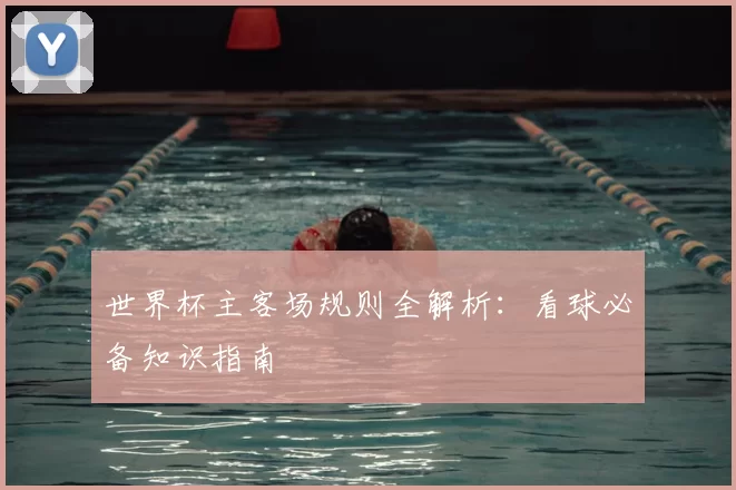世界杯主客场规则全解析:看球必备知识指南