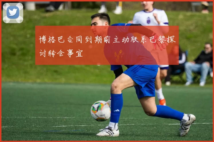 博格巴合同到期前主动联系巴黎探讨转会事宜