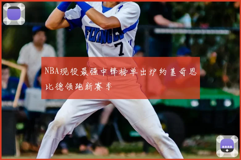 NBA现役最强中锋榜单出炉约基奇恩比德领跑新赛季