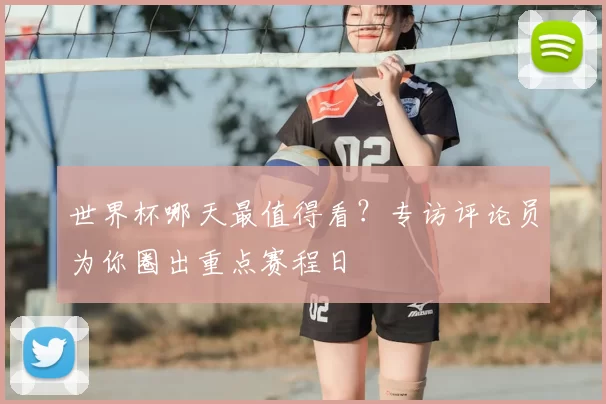 世界杯哪天最值得看？专访评论员为你圈出重点赛程日