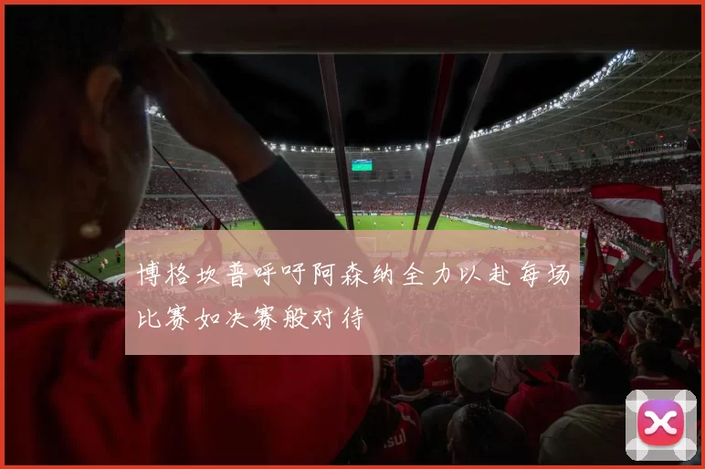 博格坎普呼吁阿森纳全力以赴每场比赛如决赛般对待