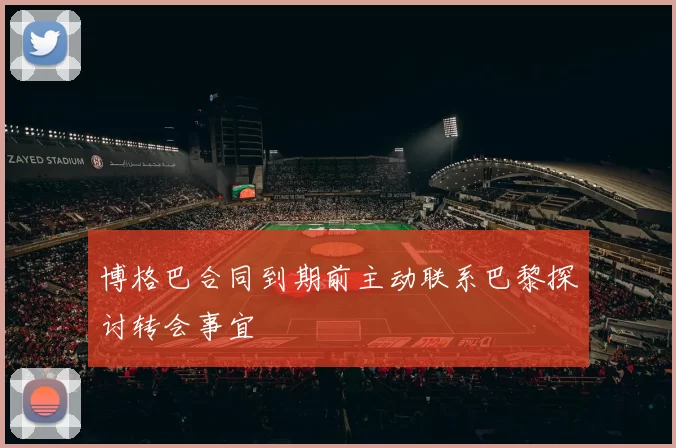 博格巴合同到期前主动联系巴黎探讨转会事宜
