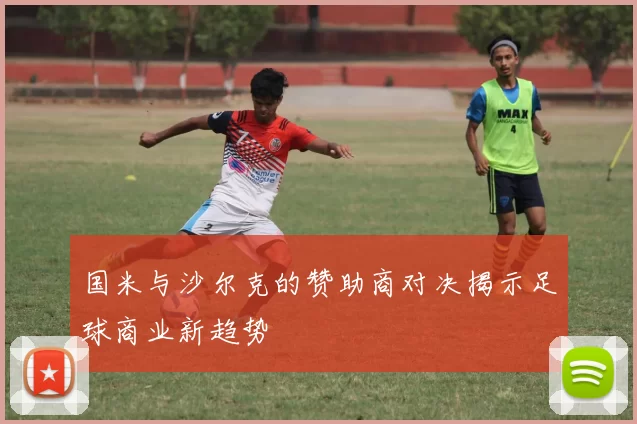 国米与沙尔克的赞助商对决揭示足球商业新趋势