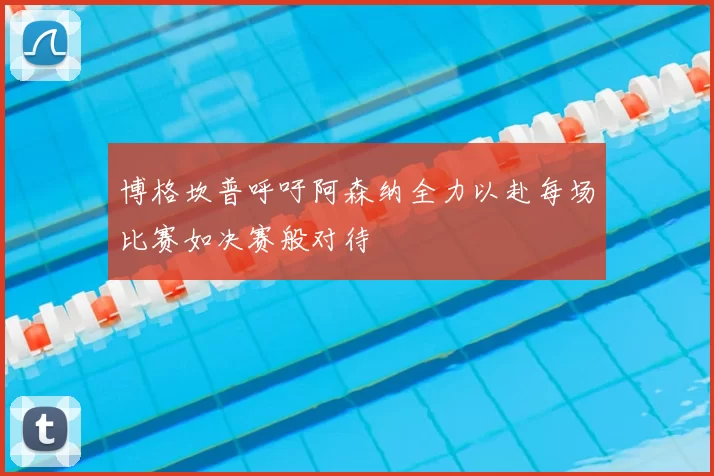 博格坎普呼吁阿森纳全力以赴每场比赛如决赛般对待