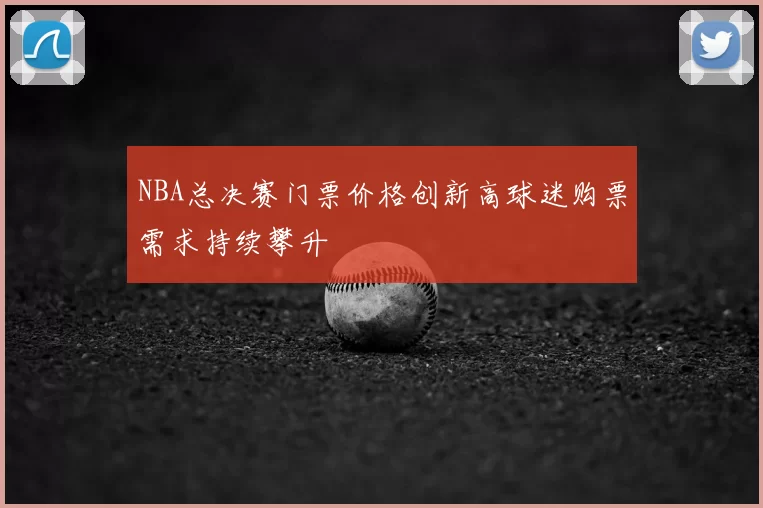 NBA总决赛门票价格创新高球迷购票需求持续攀升