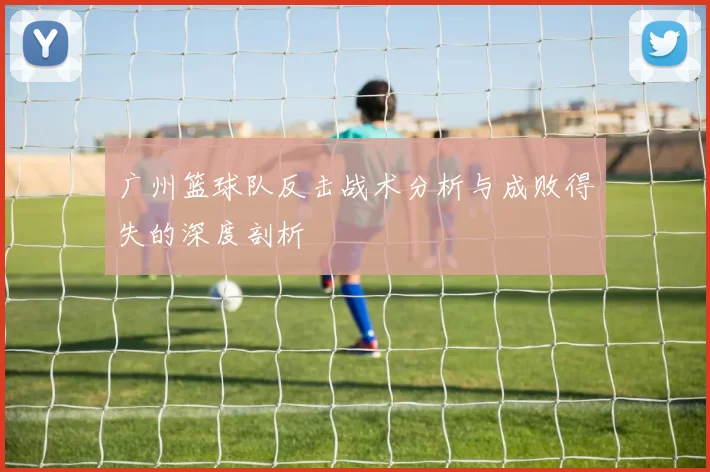 广州篮球队反击战术分析与成败得失的深度剖析