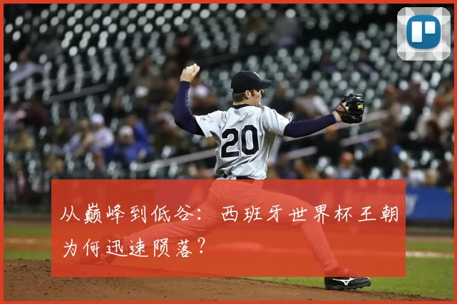 从巅峰到低谷:西班牙世界杯王朝为何迅速陨落?