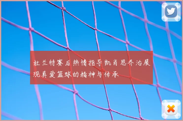 杜兰特赛后热情指导凯肖恩乔治展现真爱篮球的精神与传承