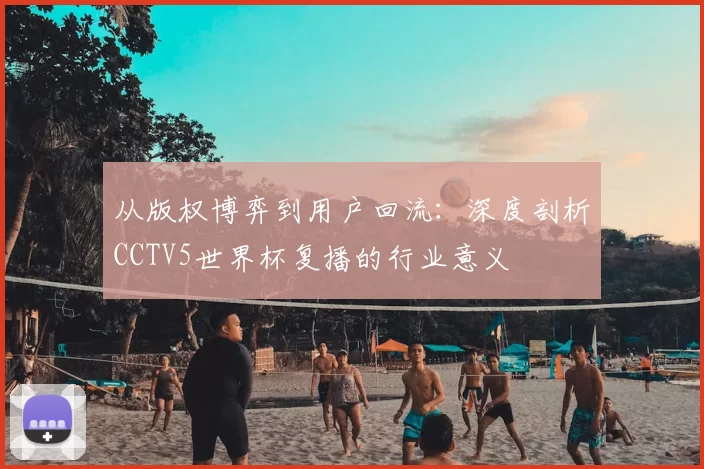 从版权博弈到用户回流:深度剖析CCTV5世界杯复播的行业意义