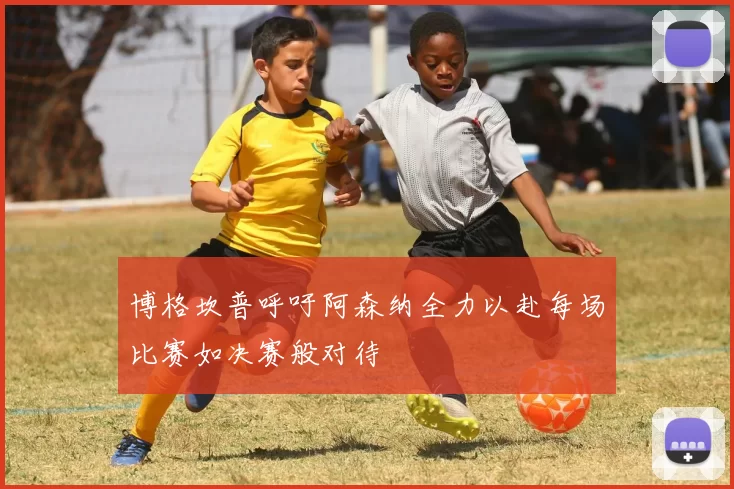 博格坎普呼吁阿森纳全力以赴每场比赛如决赛般对待