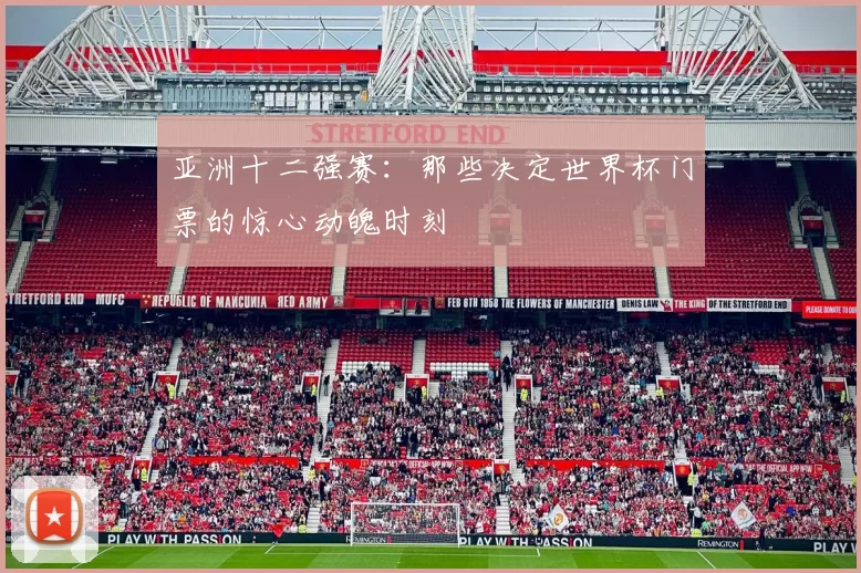 亚洲十二强赛：那些决定世界杯门票的惊心动魄时刻