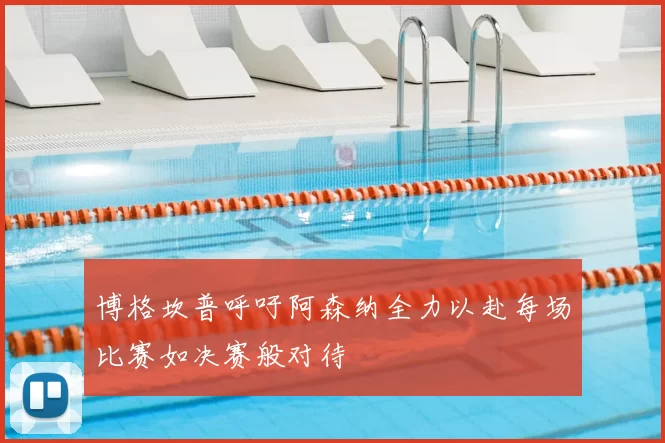 博格坎普呼吁阿森纳全力以赴每场比赛如决赛般对待