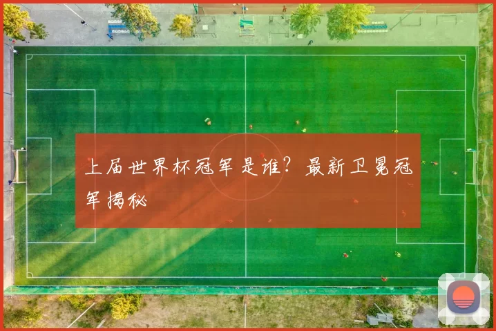 上届世界杯冠军是谁?最新卫冕冠军揭秘