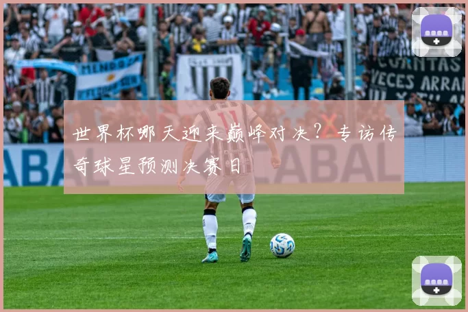 世界杯哪天迎来巅峰对决?专访传奇球星预测决赛日