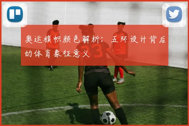 奥运旗帜颜色解析：五环设计背后的体育象征意义
