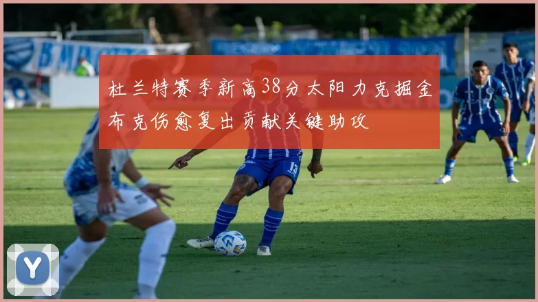 杜兰特赛季新高38分太阳力克掘金布克伤愈复出贡献关键助攻