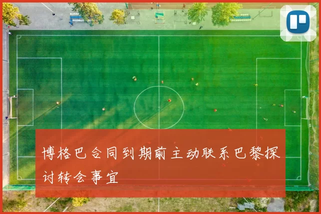 博格巴合同到期前主动联系巴黎探讨转会事宜