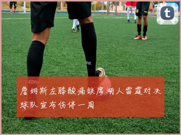 詹姆斯左膝酸痛缺席湖人雷霆对决球队宣布伤停一周