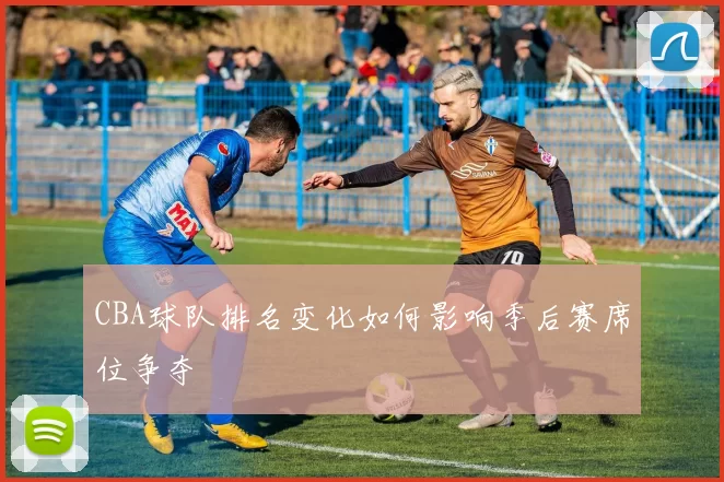 CBA球队排名变化如何影响季后赛席位争夺