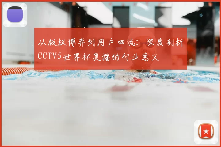 从版权博弈到用户回流：深度剖析CCTV5世界杯复播的行业意义