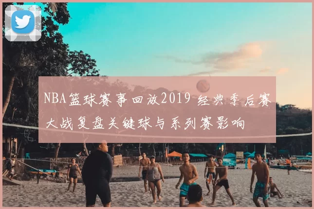 NBA篮球赛事回放2019 经典季后赛大战复盘关键球与系列赛影响