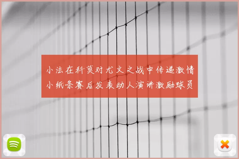 小法在科莫对尤文之战中传递激情小纸条赛后发表动人演讲激励球员士气