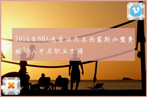 2016年NBA选秀状元本西蒙斯加盟费城76人开启职业生涯