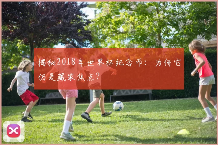 揭秘2018年世界杯纪念币:为何它仍是藏家焦点?