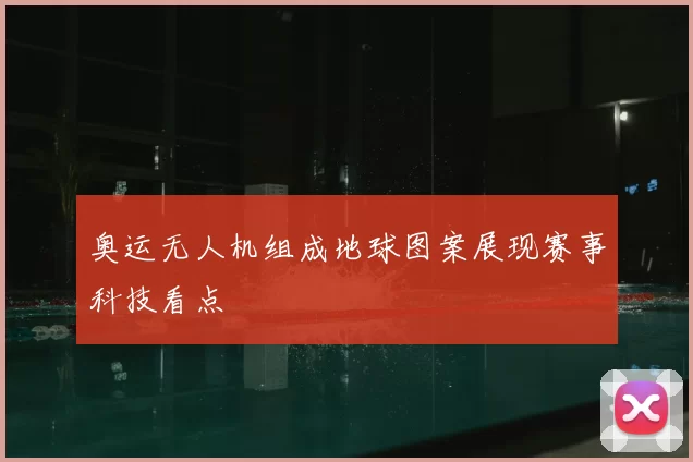 奥运无人机组成地球图案展现赛事科技看点