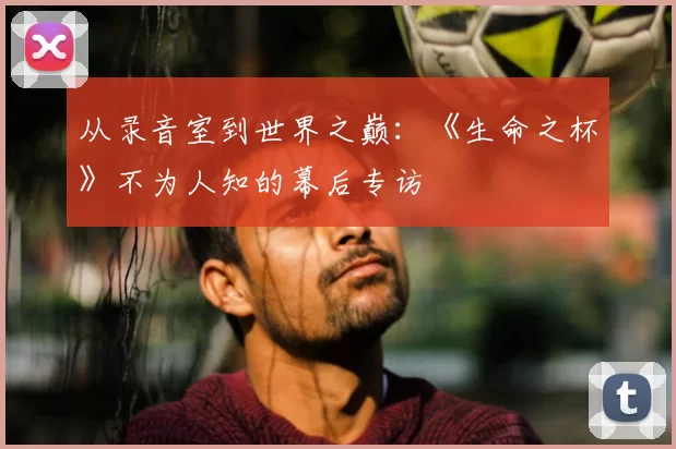 从录音室到世界之巅：《生命之杯》不为人知的幕后专访