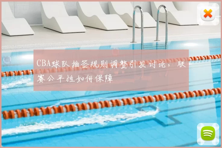 CBA球队抽签规则调整引发讨论，联赛公平性如何保障