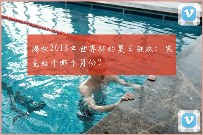揭秘2018年世界杯的夏日狂欢：究竟始于哪个月份？