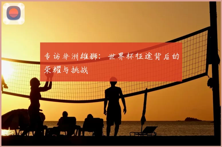 专访非洲雄狮：世界杯征途背后的荣耀与挑战