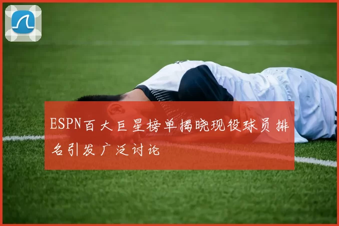 ESPN百大巨星榜单揭晓现役球员排名引发广泛讨论