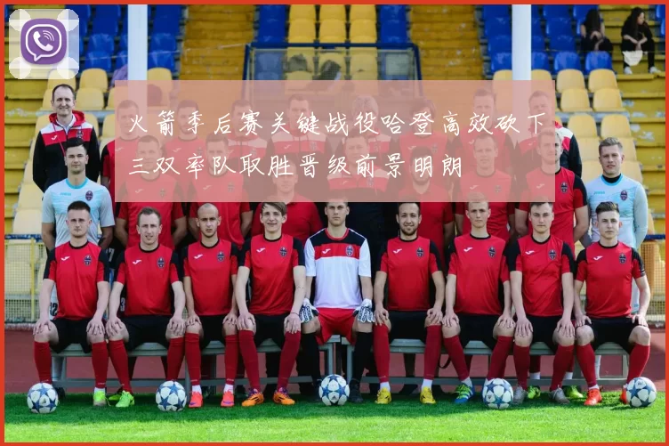 火箭季后赛关键战役哈登高效砍下三双率队取胜晋级前景明朗