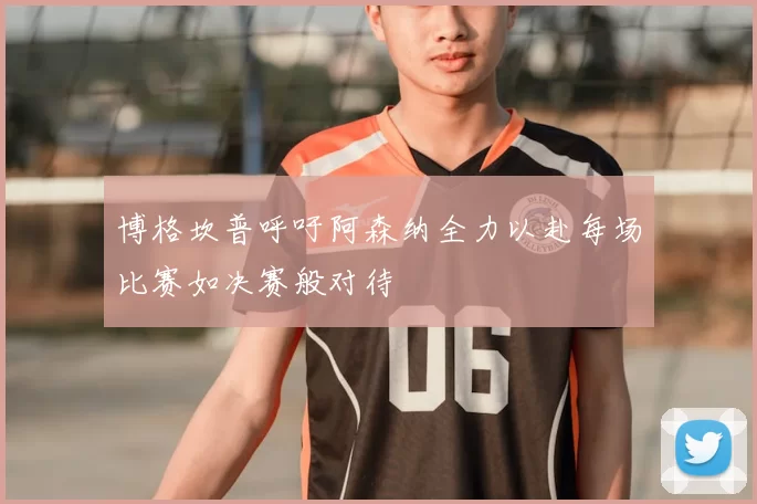博格坎普呼吁阿森纳全力以赴每场比赛如决赛般对待