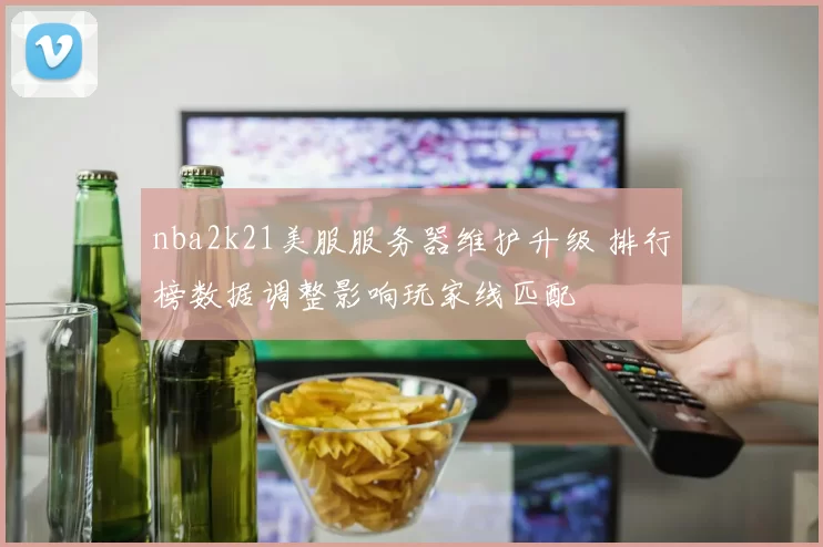 nba2k21美服服务器维护升级 排行榜数据调整影响玩家线匹配