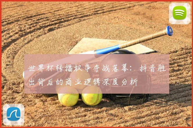 世界杯转播权争夺战落幕：抖音胜出背后的商业逻辑深度分析