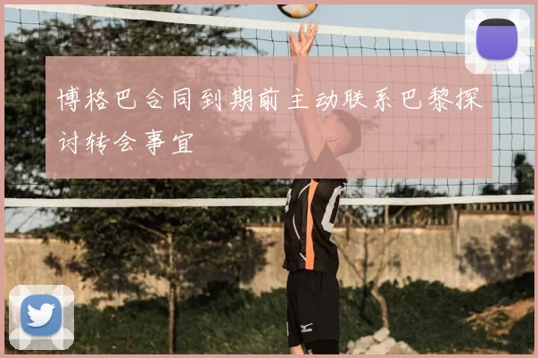 博格巴合同到期前主动联系巴黎探讨转会事宜