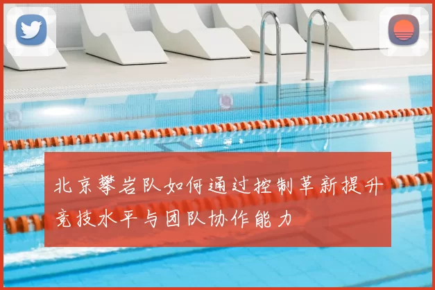 北京攀岩队如何通过控制革新提升竞技水平与团队协作能力