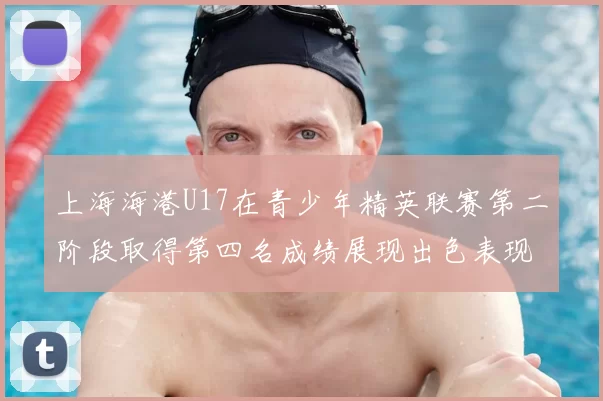 上海海港U17在青少年精英联赛第二阶段取得第四名成绩展现出色表现