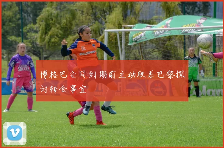 博格巴合同到期前主动联系巴黎探讨转会事宜