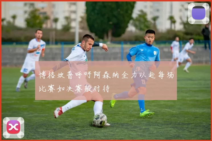 博格坎普呼吁阿森纳全力以赴每场比赛如决赛般对待