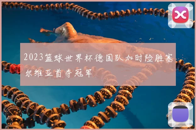 2023篮球世界杯德国队加时险胜塞尔维亚首夺冠军