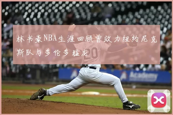 林书豪NBA生涯回顾曾效力纽约尼克斯队与多伦多猛龙