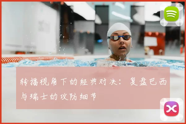 转播视角下的经典对决:复盘巴西与瑞士的攻防细节