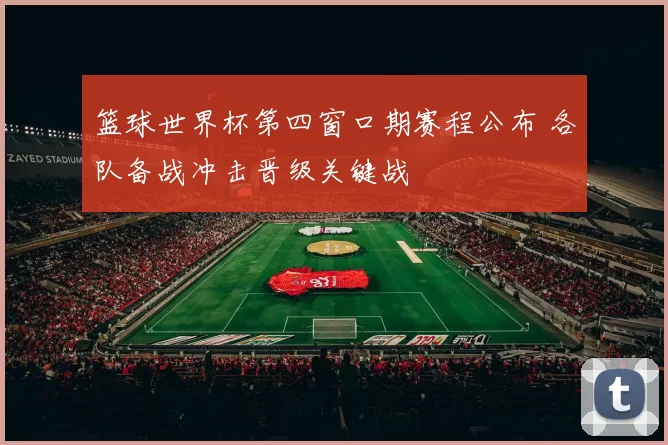 篮球世界杯第四窗口期赛程公布 各队备战冲击晋级关键战