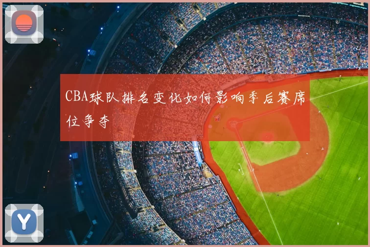 CBA球队排名变化如何影响季后赛席位争夺