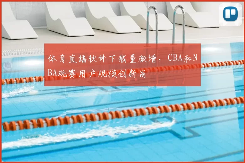 体育直播软件下载量激增，CBA和NBA观赛用户规模创新高